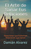 El Arte De Sanar Tus Relaciones: Relaciones Que Enferman, Relaciones Que Sanan (Spanish Edition)