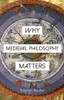 Why Medieval Philosophy Matters (Why Philosophy Matters)