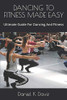 Dancing To Fitness Made Easy: Ultimate Guide For Dancing And Fitness