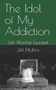 The Idol Of My Addiction: Self Worship Exposed (My Beloved Addiction)