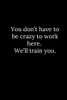You DonT Have To Be Crazy To Work Here. WeLl Train You.
