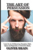 The Art Of Persuasion: Learn The Art Of Influencing, Deception, Mind Games And Hypnotism To Control The Minds