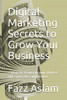 Digital Marketing Secrets To Grow Your Business: 7 Ways To Dominate Your Market And Crush The Competition