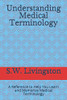 Understanding Medical Terminology: A Reference To Help You Learn And Memorize Medical Terminology