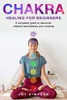 Chakra Healing For Beginners: A Guide To Discover, Unblock And Balance Your Chakras. Achieve Positive Energy With Meditation, Yoga And Reiki Exercises, Ayurveda And Other Self Healing Techniques.