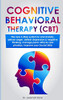 Cognitive Behavioral Therapy (Cbt): The New 5-Step System To End Anxiety, Defuse Anger, Defeat Depression & Negative Thinking, Manage Panic Attacks And Phobias, Improve Your Social Skills.