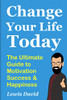 Change Your Life Today: The Ultimate Guide To Motivation, Success And Happiness (Motivational Self-Help)
