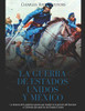 La Guerra De Estados Unidos Y México: La Historia De La Polémica Guerra Que Resultó En La Anexión Del Suroeste Y California Por Parte De Los Estados Unidos (Spanish Edition) - 9781080947751