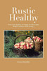 Rustic Healthy: How To Get Healthy And Lose Weight, Be Happy Without Really Trying