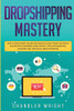 Dropshipping: Mastery - How to Make Money Online and Create $10,000+/Month in Passive Income with Ecommerce Using Shopify, Affiliate Marketing, Blogging, SEO, and Social Media Marketing