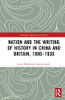 Nation And The Writing Of History In China And Britain, 18801930 (Routledge Approaches To History)