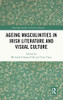 Ageing Masculinities In Irish Literature And Visual Culture (Routledge Studies In Irish Literature)