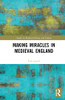 Making Miracles In Medieval England (Studies In Medieval History And Culture)