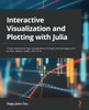 Interactive Visualization And Plotting With Julia: Create Impressive Data Visualizations Through Julia Packages Such As Plots, Makie, Gadfly, And More