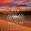 The Book Of African Proverbs And Wisdom: Volume 1: A Collection Of Ancient Proverbs And Wisdom From The Continent Of Africa