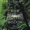 The Book Of African Proverbs And Wisdom: A Collection Of Ancient Proverbs And Wisdom From The Continent Of Africa