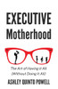 Executive Motherhood: The Art Of Having It All Without Doing It All