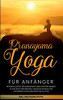 Pranayama Yoga Für Anfänger: Mit Bewussten Atemübungen Und Atemtechniken Zu Mehr Entspannung, Weniger Stress Und Größerem Wohlbefinden Im Alltag - Inkl. Praxisanleitung (German Edition)