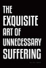 The Exquisite Art Of Unnecessary Suffering