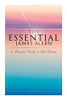 The Essential James Allen: 19 Powerful Works In One Edition: Eight Pillars Of Prosperity, As A Man Thinketh, From Passion To Peace, The Heavenly Life, The Mastery Of Destiny...