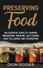 Preserving Food: An Essential Guide To Canning, Preserving, Smoking, Salt Curing, Root Cellaring, And Fermenting