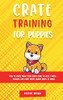 Crate Training For Puppies: How To Crate Train Your Puppy Easily In Just 3 (Days! - Includes Tips Every Puppy Owner Needs To Know)