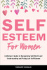 Self-Esteem For Women: A Woman's Guide To Recognizing Self-Worth And Understanding And Fixing Low Self-Esteem