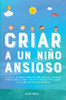 Criar A Un Niño Ansioso: La Guía De Los Padres Empáticos Para Manejar La Ansiedad Infantil Desde El Amor Y La Empatía - Incluye 10 Métodos Para Educar ... Sin Gritos Ni Amenazas (Spanish Edition)