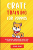 Crate Training For Puppies: How To Crate Train Your Puppy Easily In Just 3 (Days! - Includes Tips Every Puppy Owner Needs To Know)