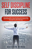 SELF DISCIPLINE FOR SUCCESS: How to use a power of Self Discipline to get the life you want. Simple Strategies to change your mindset and improve your willpower to achieve your goals.