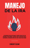 Manejo De La Ira: 10 Poderosos Pasos Para Tomar El Control Completo De Sus Emociones, Para Hombres Y Mujeres, Guía De Autoayuda Para El Autocontrol, ... Ira. Incluso Para Padres. (Spanish Edition)