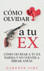 Cómo Olvidar A Tu Ex: Cómo Olvidar A Tu Ex Pareja Y No Volver A Mirar Atrás (Spanish Edition)