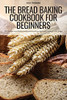 The Bread Baking Cookbook For Beginners