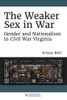 The Weaker Sex in War: Gender and Nationalism in Civil War Virginia (A Nation Divided: Studies in the Civil War Era)