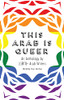 This Arab Is Queer: An Anthology by LGBTQ+ Arab Writers