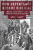 How Repentance Became Biblical: Judaism, Christianity, And The Interpretation Of Scripture