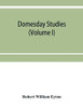 Domesday studies: an analysis and digest of the Somerset survey (according to the Exon codex), and of the Somerset gheld inquest of A. D. 1084, as ... with, and illustrated by, Domesday (Volume I)