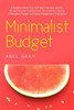 Minimalist Budget: The Realistic Guide That Will Help You Save Wealth, Manage Personal Finances and Live a Healthy Lifestyle (Minimalism, Mindset and Money Management Strategies)