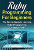 Ruby Programming For Beginners: The Simple Guide to Learning Ruby Programming Language Fast!