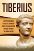 Tiberius: A Captivating Guide to the Life of Ancient Rome’s Second Emperor and How He Ruled the Roman Empire