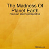 The Madness Of Planet Earth- From An Alien'S Perspective
