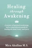Healing Through Awakening: A Journey Of Spiritual Awakening, And A Comprehensive Guide For Healing The Mind, Body, And Spirit