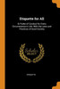 Etiquette For All: Or Rules Of Conduct For Every Circumstance In Life: With The Laws And Practices Of Good Society