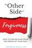 The Other Side Of Forgiveness: How To Find Release From The Prison Of Your Past