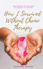How I Survived Without Chemo Therapy: One Woman'S Story From Diagnosed To Thriving