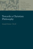 Towards A Christian Philosophy (Studies In Philosophy And The History Of Philosophy)