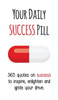 Your Daily Success Pill: 365 Quotes On Success To Inspire, Enlighten And Ignite Your Drive (Your Daily Pill)
