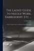 The Ladies' Guide To Needle Work, Embroidery, Etc ...: Being A Complete Guide To All Kinds Of Ladies' Fancy Work