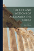 The Life And Actions Of Alexander The Great [Microform]