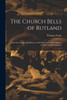 The Church Bells Of Rutland: Their Inscriptions, Traditions, And Peculiar Uses; With Chapters On Bells And Bell Founders